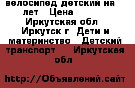 велосипед детский на 6-8лет › Цена ­ 4 500 - Иркутская обл., Иркутск г. Дети и материнство » Детский транспорт   . Иркутская обл.